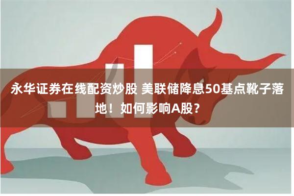 永华证券在线配资炒股 美联储降息50基点靴子落地！如何影响A股？