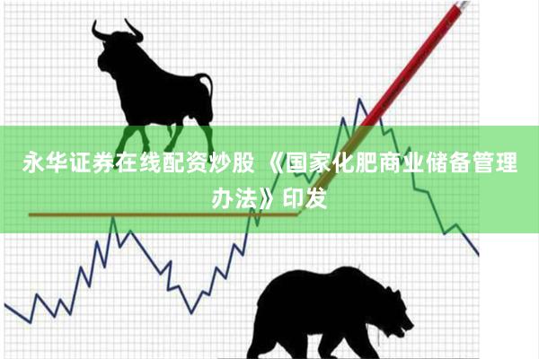 永华证券在线配资炒股 《国家化肥商业储备管理办法》印发
