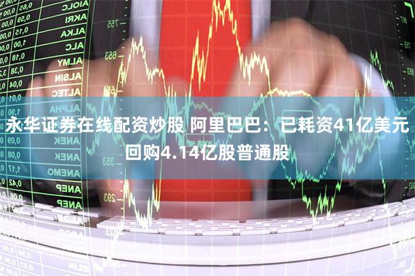 永华证券在线配资炒股 阿里巴巴：已耗资41亿美元回购4.14亿股普通股