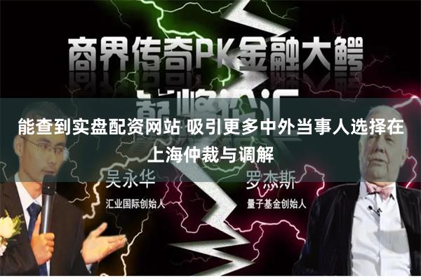 能查到实盘配资网站 吸引更多中外当事人选择在上海仲裁与调解
