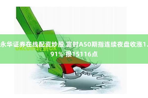 永华证券在线配资炒股 富时A50期指连续夜盘收涨1.91% 报15116点