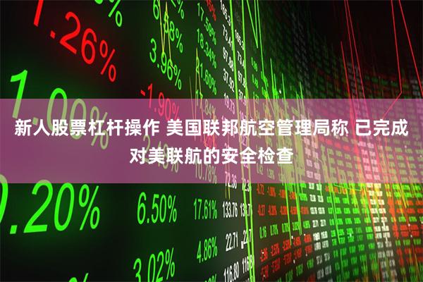 新人股票杠杆操作 美国联邦航空管理局称 已完成对美联航的安全检查