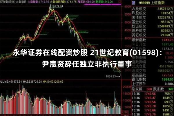 永华证券在线配资炒股 21世纪教育(01598)：尹宸贤辞任独立非执行董事