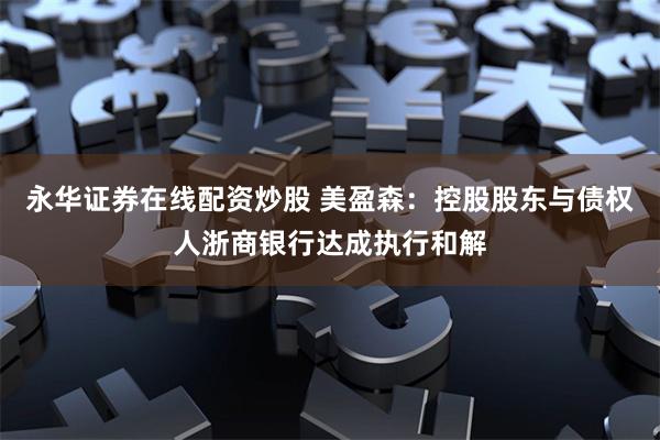 永华证券在线配资炒股 美盈森：控股股东与债权人浙商银行达成执行和解