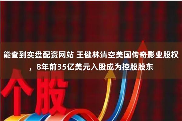 能查到实盘配资网站 王健林清空美国传奇影业股权，8年前35亿美元入股成为控股股东