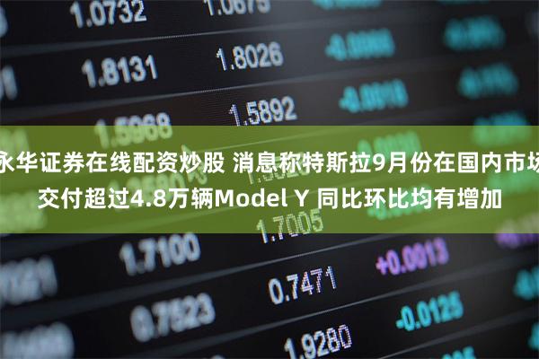 永华证券在线配资炒股 消息称特斯拉9月份在国内市场交付超过4.8万辆Model Y 同比环比均有增加