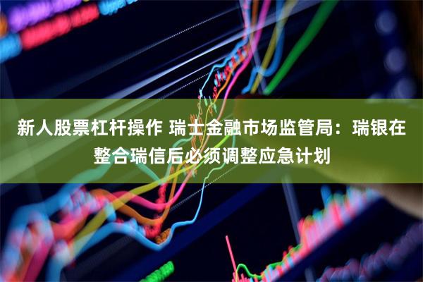新人股票杠杆操作 瑞士金融市场监管局：瑞银在整合瑞信后必须调整应急计划