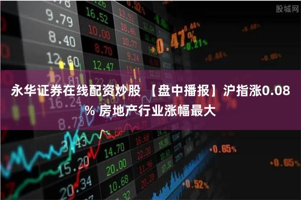 永华证券在线配资炒股 【盘中播报】沪指涨0.08% 房地产行业涨幅最大