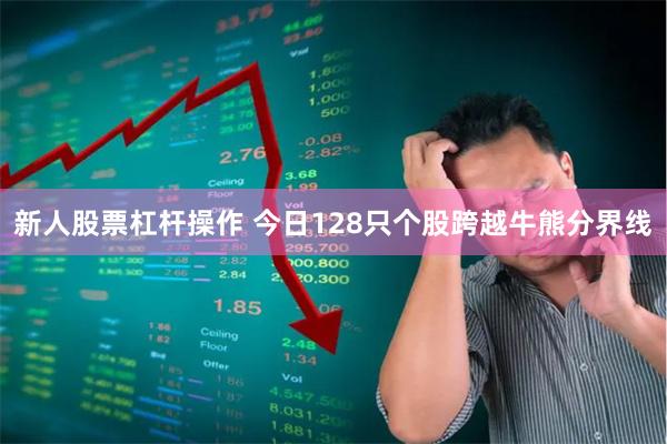 新人股票杠杆操作 今日128只个股跨越牛熊分界线