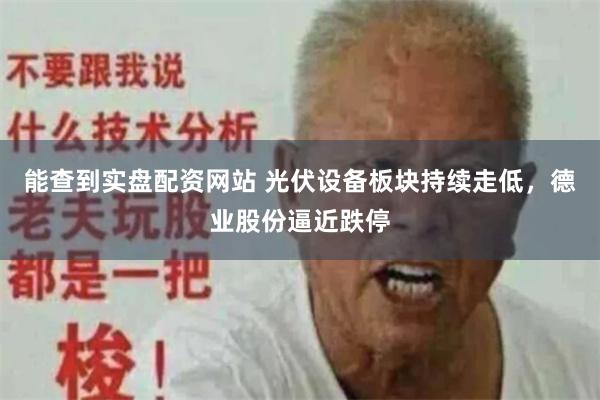 能查到实盘配资网站 光伏设备板块持续走低，德业股份逼近跌停