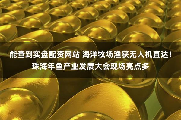 能查到实盘配资网站 海洋牧场渔获无人机直达！珠海年鱼产业发展大会现场亮点多