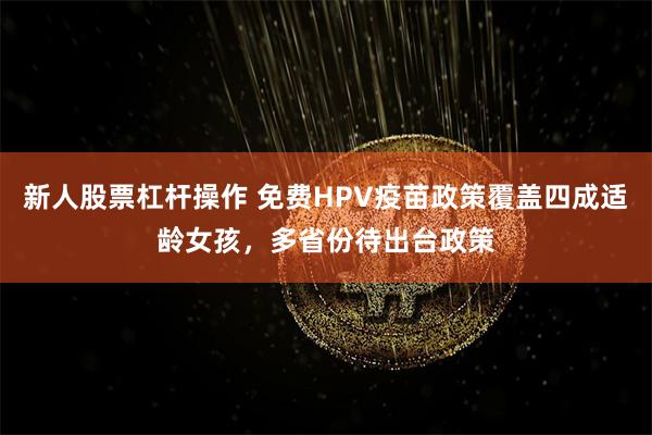 新人股票杠杆操作 免费HPV疫苗政策覆盖四成适龄女孩，多省份待出台政策