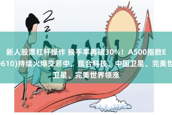 新人股票杠杆操作 换手率再破30%！A500指数ETF(560610)持续火爆交易中，赢合科技、中国卫星、完美世界领涨