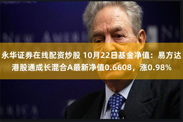 永华证券在线配资炒股 10月22日基金净值：易方达港股通成长混合A最新净值0.6608，涨0.98%