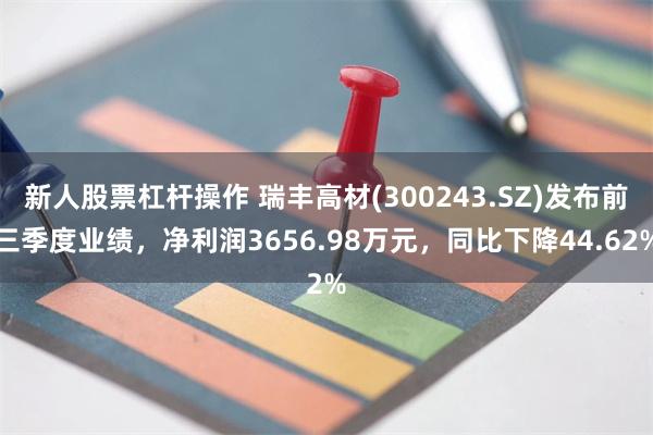 新人股票杠杆操作 瑞丰高材(300243.SZ)发布前三季度业绩，净利润3656.98万元，同比下降44.62%