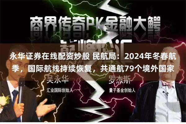 永华证券在线配资炒股 民航局：2024年冬春航季，国际航线持续恢复，共通航79个境外国家