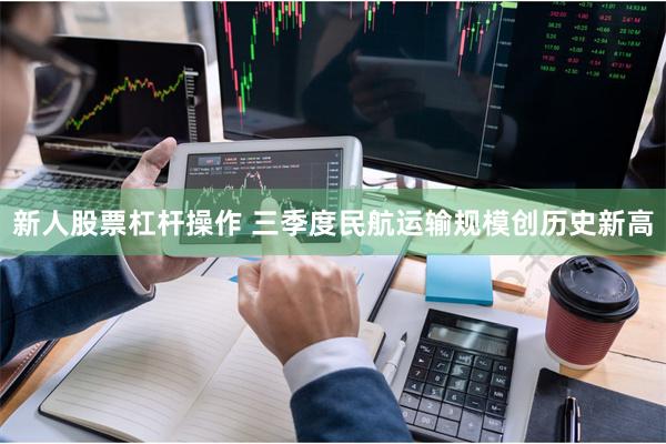 新人股票杠杆操作 三季度民航运输规模创历史新高