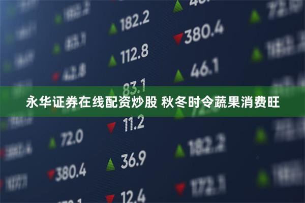 永华证券在线配资炒股 秋冬时令蔬果消费旺