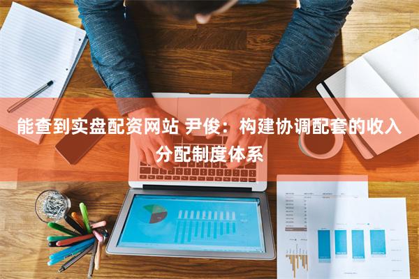 能查到实盘配资网站 尹俊：构建协调配套的收入分配制度体系