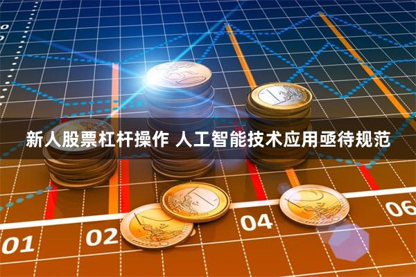 新人股票杠杆操作 人工智能技术应用亟待规范