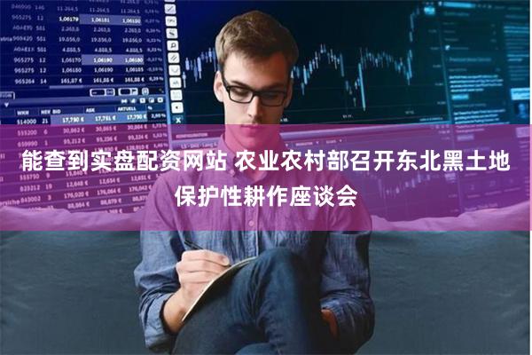 能查到实盘配资网站 农业农村部召开东北黑土地保护性耕作座谈会