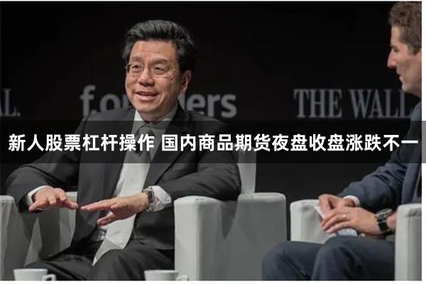 新人股票杠杆操作 国内商品期货夜盘收盘涨跌不一