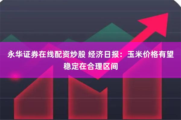 永华证券在线配资炒股 经济日报：玉米价格有望稳定在合理区间