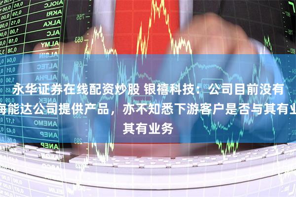 永华证券在线配资炒股 银禧科技：公司目前没有为海能达公司提供产品，亦不知悉下游客户是否与其有业务