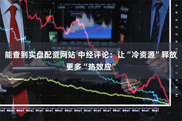 能查到实盘配资网站 中经评论：让“冷资源”释放更多“热效应”