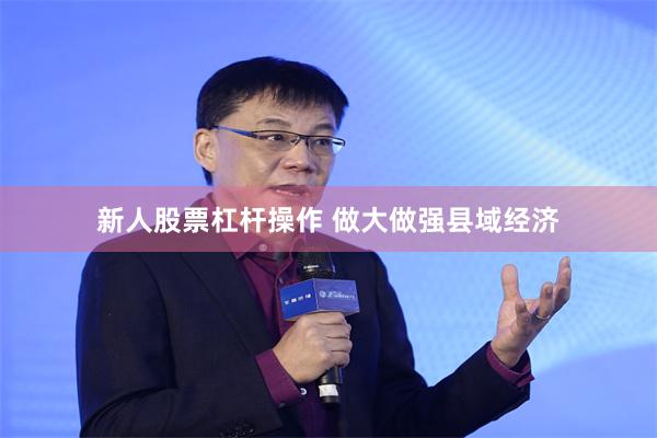 新人股票杠杆操作 做大做强县域经济