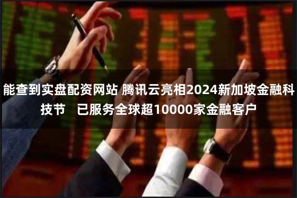 能查到实盘配资网站 腾讯云亮相2024新加坡金融科技节   已服务全球超10000家金融客户