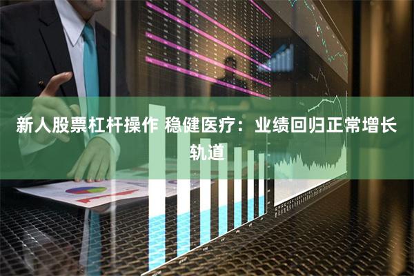 新人股票杠杆操作 稳健医疗：业绩回归正常增长轨道