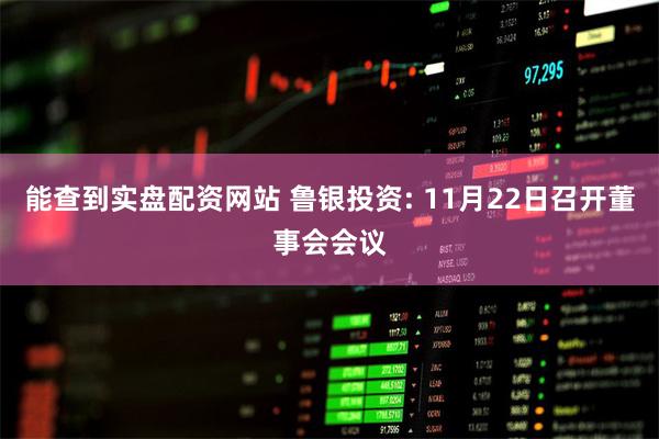 能查到实盘配资网站 鲁银投资: 11月22日召开董事会会议