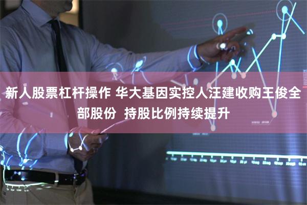 新人股票杠杆操作 华大基因实控人汪建收购王俊全部股份  持股比例持续提升