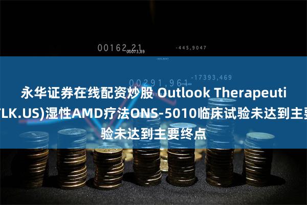 永华证券在线配资炒股 Outlook Therapeutics(OTLK.US)湿性AMD疗法ONS-5010临床试验未达到主要终点