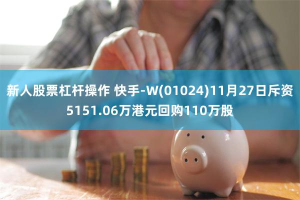 新人股票杠杆操作 快手-W(01024)11月27日斥资5151.06万港元回购110万股
