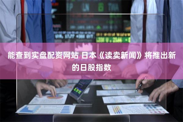 能查到实盘配资网站 日本《读卖新闻》将推出新的日股指数