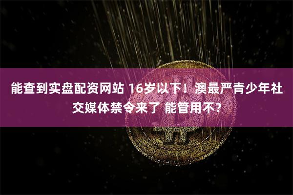 能查到实盘配资网站 16岁以下！澳最严青少年社交媒体禁令来了 能管用不？