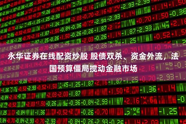 永华证券在线配资炒股 股债双杀、资金外流，法国预算僵局搅动金融市场