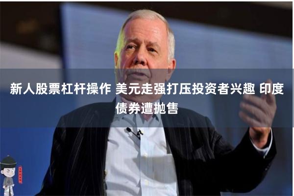 新人股票杠杆操作 美元走强打压投资者兴趣 印度债券遭抛售