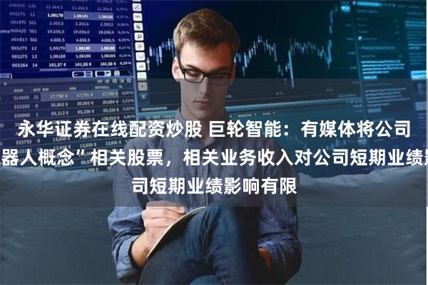 永华证券在线配资炒股 巨轮智能：有媒体将公司列为“机器人概念”相关股票，相关业务收入对公司短期业绩影响有限