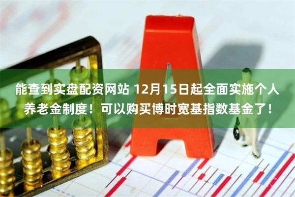 能查到实盘配资网站 12月15日起全面实施个人养老金制度！可以购买博时宽基指数基金了！