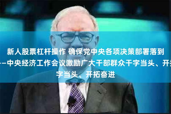 新人股票杠杆操作 确保党中央各项决策部署落到实处 ——中央经济工作会议激励广大干部群众干字当头、开拓奋进