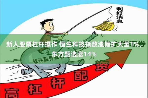 新人股票杠杆操作 恒生科技指数涨幅扩大至1%，东方甄选涨14%