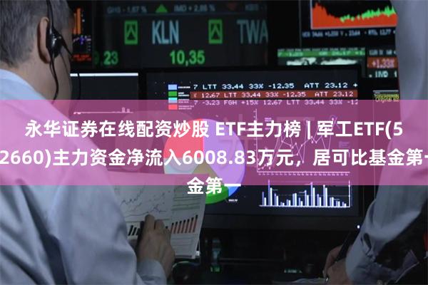 永华证券在线配资炒股 ETF主力榜 | 军工ETF(512660)主力资金净流入6008.83万元，居可比基金第一