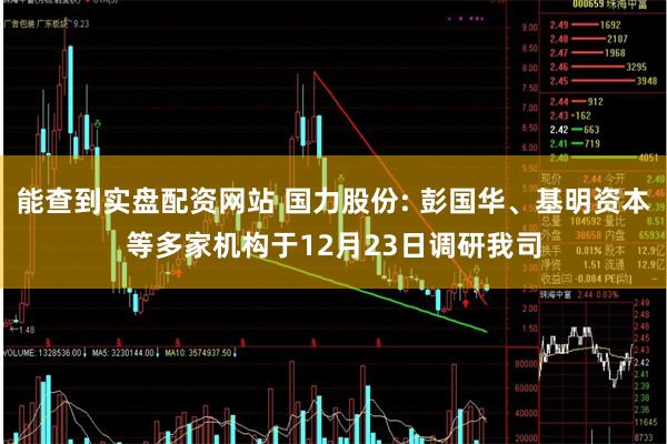 能查到实盘配资网站 国力股份: 彭国华、基明资本等多家机构于12月23日调研我司