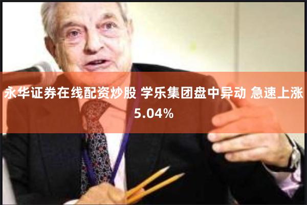 永华证券在线配资炒股 学乐集团盘中异动 急速上涨5.04%