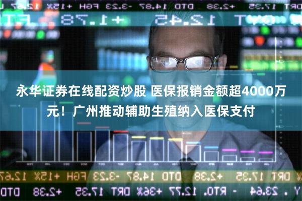 永华证券在线配资炒股 医保报销金额超4000万元！广州推动辅助生殖纳入医保支付