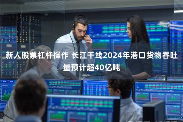 新人股票杠杆操作 长江干线2024年港口货物吞吐量预计超40亿吨