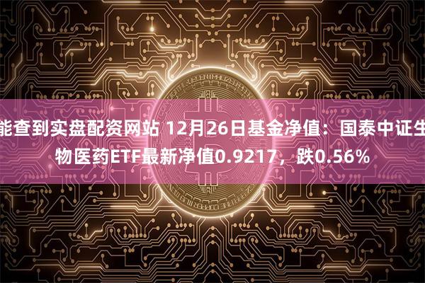 能查到实盘配资网站 12月26日基金净值：国泰中证生物医药ETF最新净值0.9217，跌0.56%